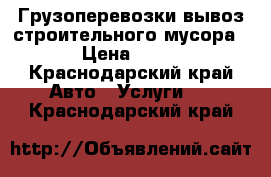 Грузоперевозки вывоз строительного мусора  › Цена ­ 500 - Краснодарский край Авто » Услуги   . Краснодарский край